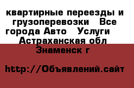 квартирные переезды и грузоперевозки - Все города Авто » Услуги   . Астраханская обл.,Знаменск г.